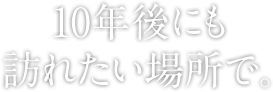 10年後にも訪れたい場所で。